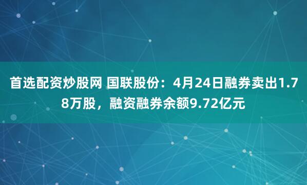 首选配资炒股网 国联股份：4月24日融券卖出1.78万股，融资融券余额9.72亿元