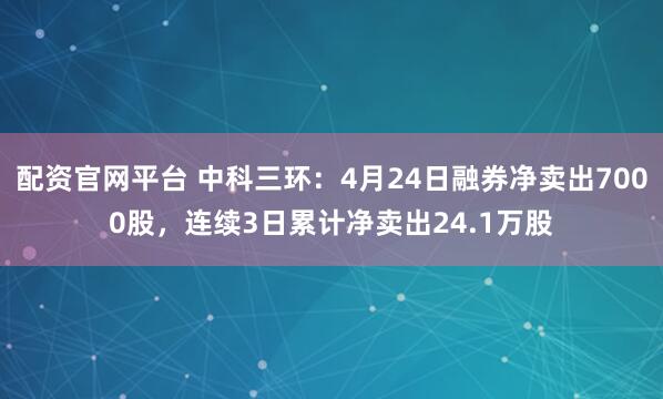 配资官网平台 中科三环：4月24日融券净卖出7000股，连续3日累计净卖出24.1万股