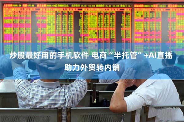 炒股最好用的手机软件 电商“半托管”+AI直播 助力外贸转内销