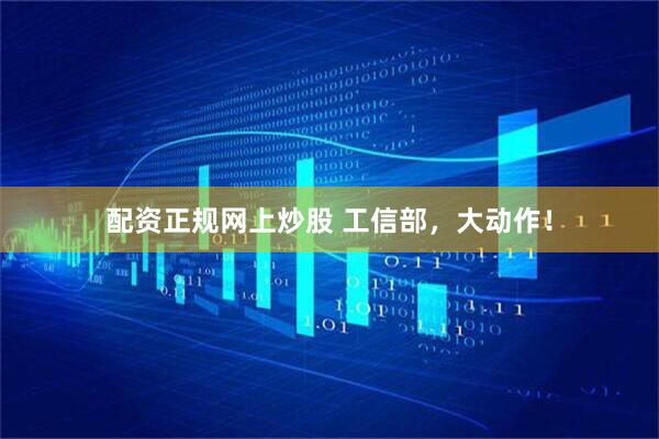 配资正规网上炒股 工信部，大动作！