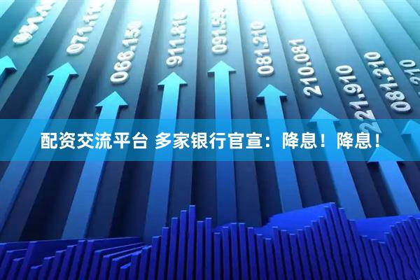 配资交流平台 多家银行官宣：降息！降息！