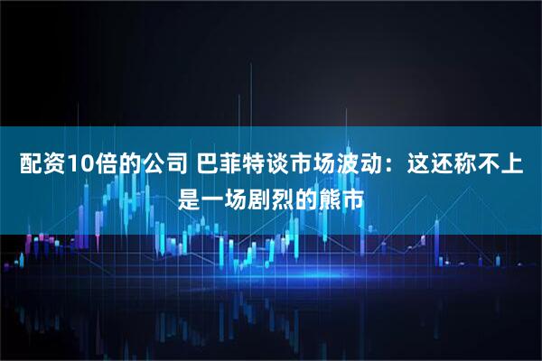 配资10倍的公司 巴菲特谈市场波动：这还称不上是一场剧烈的熊市