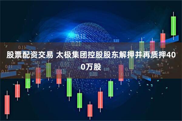 股票配资交易 太极集团控股股东解押并再质押400万股