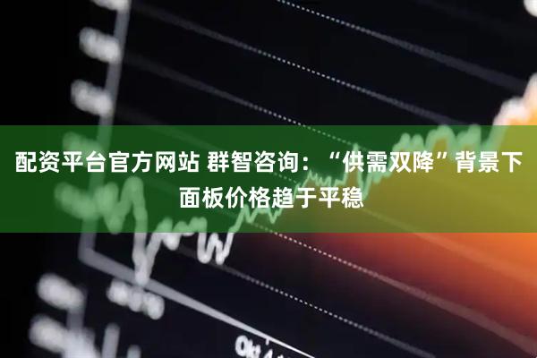 配资平台官方网站 群智咨询：“供需双降”背景下 面板价格趋于平稳
