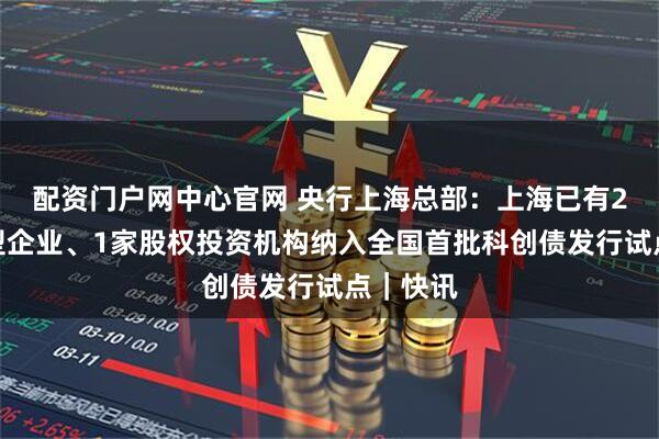 配资门户网中心官网 央行上海总部：上海已有2家科技型企业、1家股权投资机构纳入全国首批科创债发行试点｜快讯