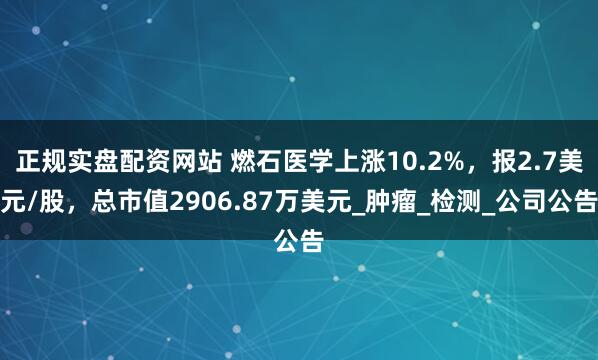 正规实盘配资网站 燃石医学上涨10.2%，报2.7美元/股，总市值2906.87万美元_肿瘤_检测_公司公告