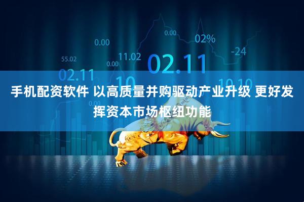 手机配资软件 以高质量并购驱动产业升级 更好发挥资本市场枢纽功能
