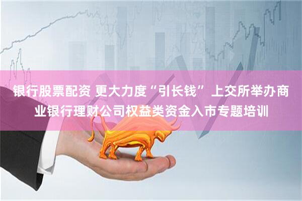 银行股票配资 更大力度“引长钱” 上交所举办商业银行理财公司权益类资金入市专题培训