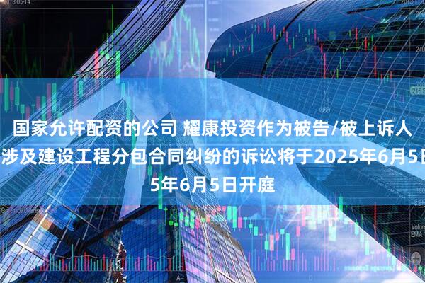 国家允许配资的公司 耀康投资作为被告/被上诉人的1起涉及建设工程分包合同纠纷的诉讼将于2025年6月5日开庭