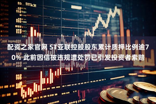 配资之家官网 ST亚联控股股东累计质押比例逾70% 此前因信披违规遭处罚已引发投资者索赔