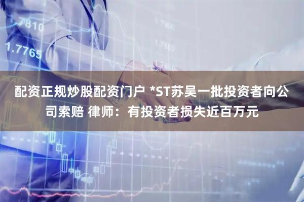 配资正规炒股配资门户 *ST苏吴一批投资者向公司索赔 律师：有投资者损失近百万元