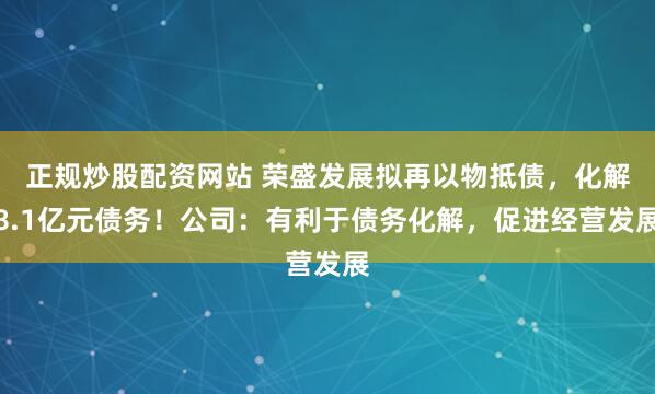 正规炒股配资网站 荣盛发展拟再以物抵债，化解8.1亿元债务！公司：有利于债务化解，促进经营发展