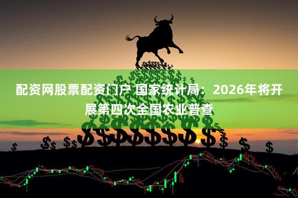 配资网股票配资门户 国家统计局：2026年将开展第四次全国农业普查