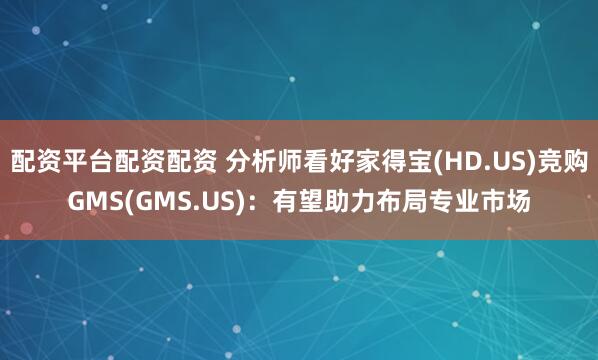 配资平台配资配资 分析师看好家得宝(HD.US)竞购GMS(GMS.US)：有望助力布局专业市场