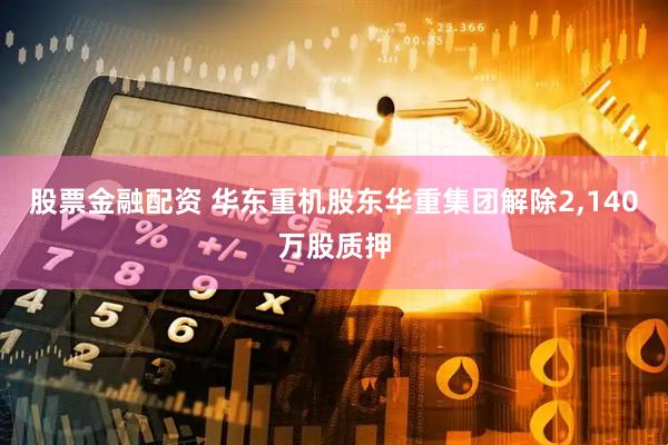股票金融配资 华东重机股东华重集团解除2,140万股质押