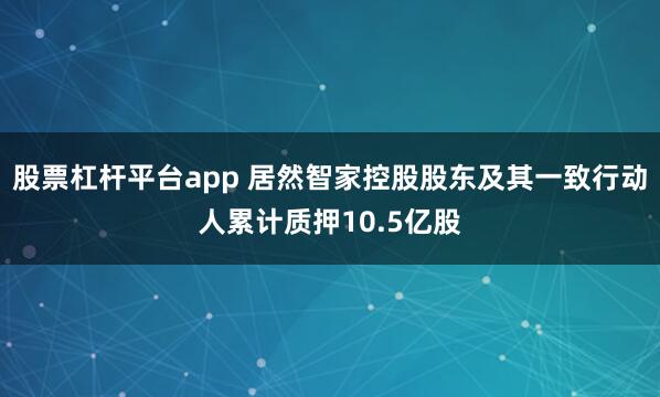 股票杠杆平台app 居然智家控股股东及其一致行动人累计质押10.5亿股