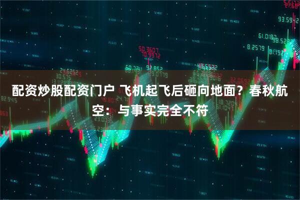 配资炒股配资门户 飞机起飞后砸向地面？春秋航空：与事实完全不符