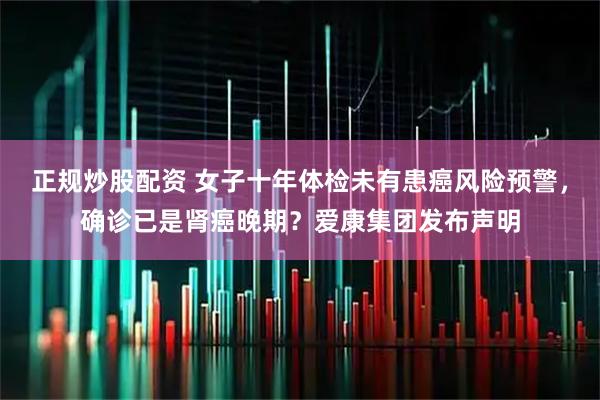 正规炒股配资 女子十年体检未有患癌风险预警，确诊已是肾癌晚期？爱康集团发布声明