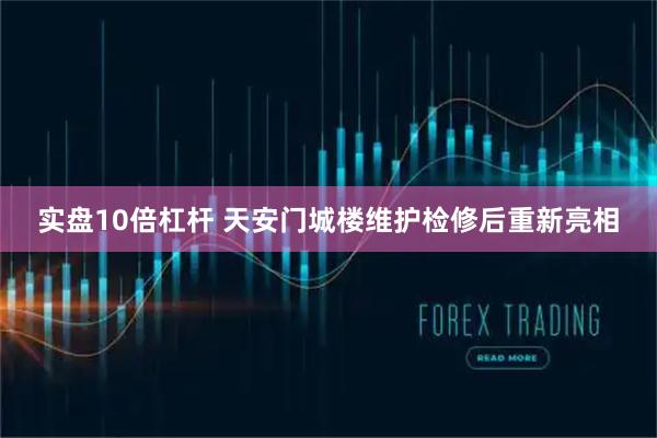 实盘10倍杠杆 天安门城楼维护检修后重新亮相