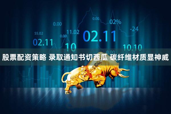 股票配资策略 录取通知书切西瓜 碳纤维材质显神威