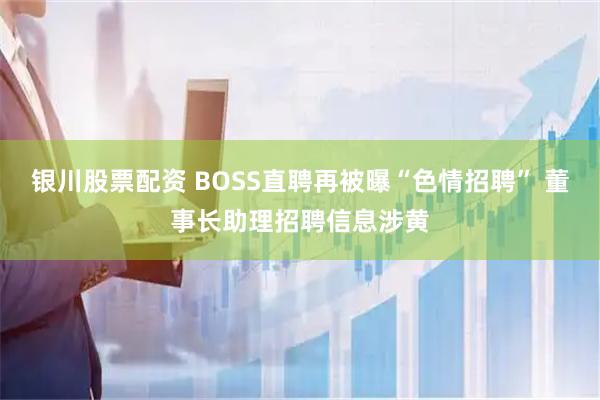 银川股票配资 BOSS直聘再被曝“色情招聘” 董事长助理招聘信息涉黄