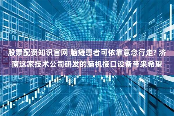 股票配资知识官网 脑瘫患者可依靠意念行走? 济南这家技术公司研发的脑机接口设备带来希望