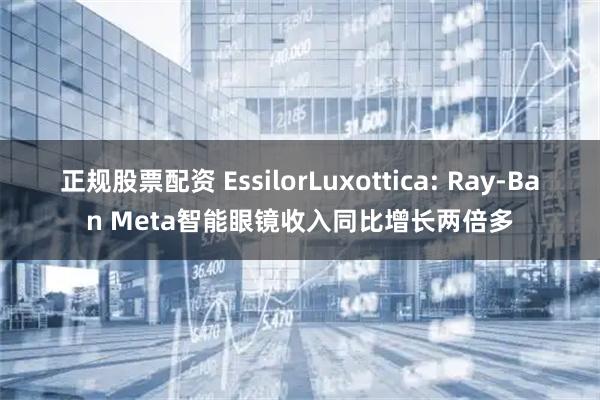 正规股票配资 EssilorLuxottica: Ray-Ban Meta智能眼镜收入同比增长两倍多