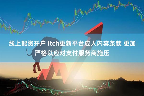 线上配资开户 Itch更新平台成人内容条款 更加严格以应对支付服务商施压