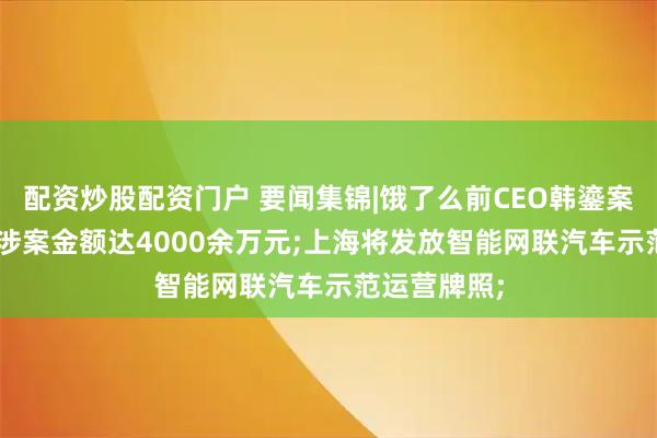配资炒股配资门户 要闻集锦|饿了么前CEO韩鎏案细节公布, 涉案金额达4000余万元;上海将发放智能网联汽车示范运营牌照;