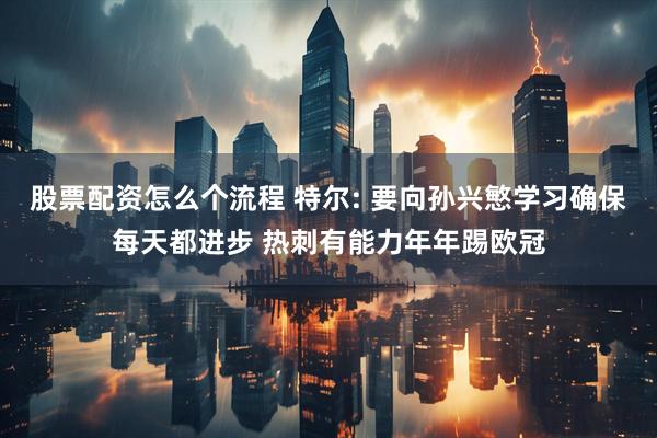股票配资怎么个流程 特尔: 要向孙兴慜学习确保每天都进步 热刺有能力年年踢欧冠