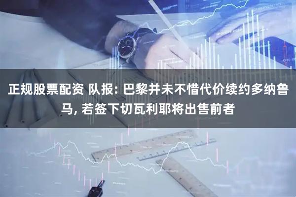 正规股票配资 队报: 巴黎并未不惜代价续约多纳鲁马, 若签下切瓦利耶将出售前者