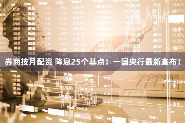 券商按月配资 降息25个基点！一国央行最新宣布！