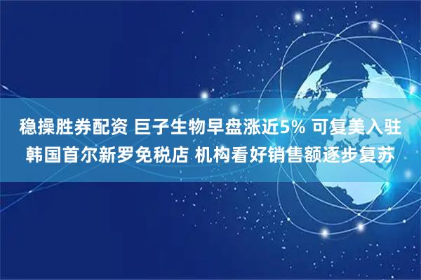 稳操胜券配资 巨子生物早盘涨近5% 可复美入驻韩国首尔新罗免税店 机构看好销售额逐步复苏