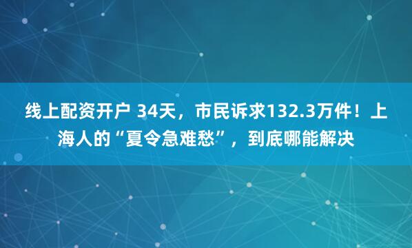 线上配资开户 34天，市民诉求132.3万件！上海人的“夏令急难愁”，到底哪能解决