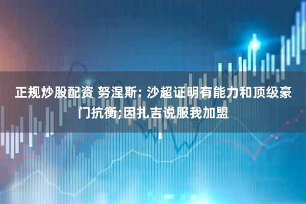 正规炒股配资 努涅斯: 沙超证明有能力和顶级豪门抗衡;因扎吉说服我加盟