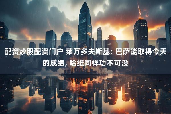 配资炒股配资门户 莱万多夫斯基: 巴萨能取得今天的成绩, 哈维同样功不可没