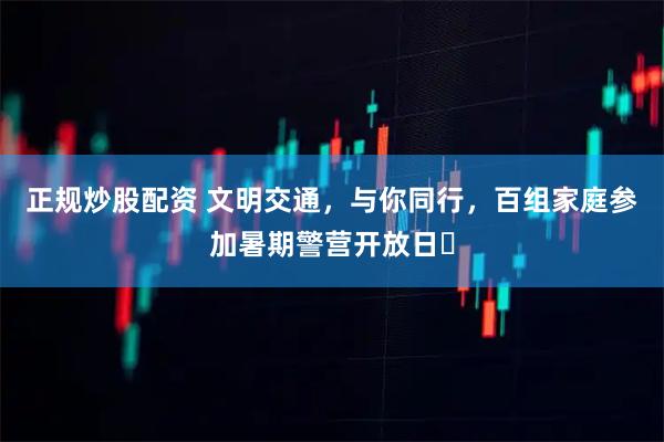 正规炒股配资 文明交通，与你同行，百组家庭参加暑期警营开放日‌