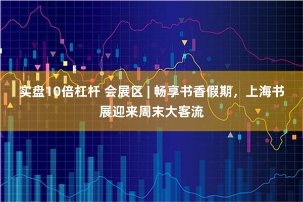 实盘10倍杠杆 会展区 | 畅享书香假期，上海书展迎来周末大客流