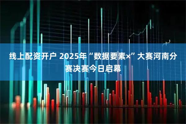 线上配资开户 2025年“数据要素×”大赛河南分赛决赛今日启幕
