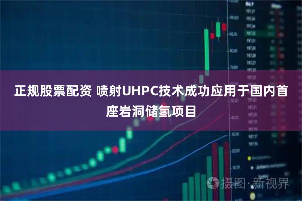 正规股票配资 喷射UHPC技术成功应用于国内首座岩洞储氢项目
