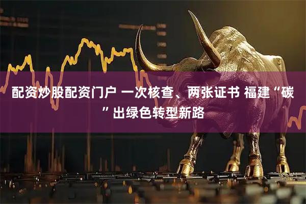 配资炒股配资门户 一次核查、两张证书 福建“碳”出绿色转型新路