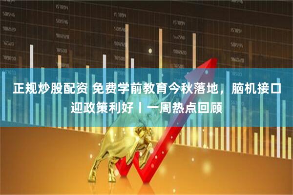 正规炒股配资 免费学前教育今秋落地，脑机接口迎政策利好丨一周热点回顾