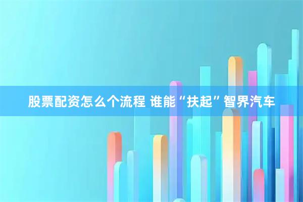 股票配资怎么个流程 谁能“扶起”智界汽车