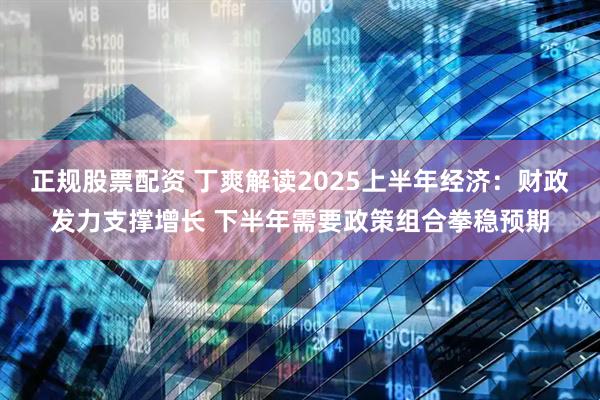 正规股票配资 丁爽解读2025上半年经济：财政发力支撑增长 下半年需要政策组合拳稳预期