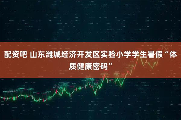 配资吧 山东潍城经济开发区实验小学学生暑假“体质健康密码”