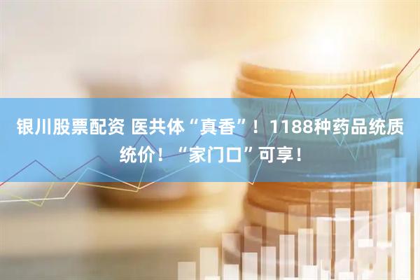 银川股票配资 医共体“真香”！1188种药品统质统价！“家门口”可享！