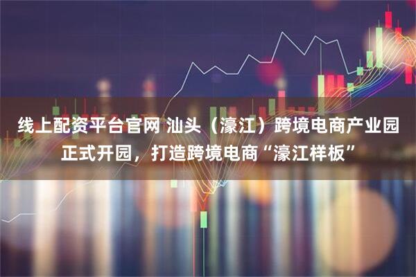 线上配资平台官网 汕头（濠江）跨境电商产业园正式开园，打造跨境电商“濠江样板”