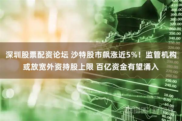 深圳股票配资论坛 沙特股市飙涨近5%！监管机构或放宽外资持股上限 百亿资金有望涌入