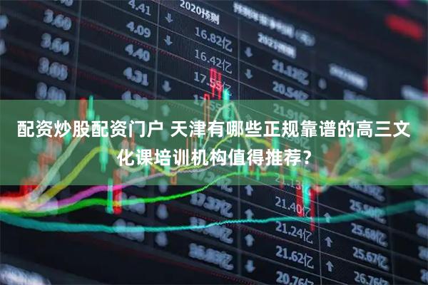 配资炒股配资门户 天津有哪些正规靠谱的高三文化课培训机构值得推荐？