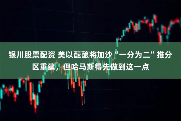 银川股票配资 美以酝酿将加沙“一分为二”推分区重建，但哈马斯得先做到这一点